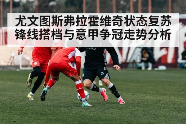 尤文图斯弗拉霍维奇状态复苏 锋线搭档与意甲争冠走势分析