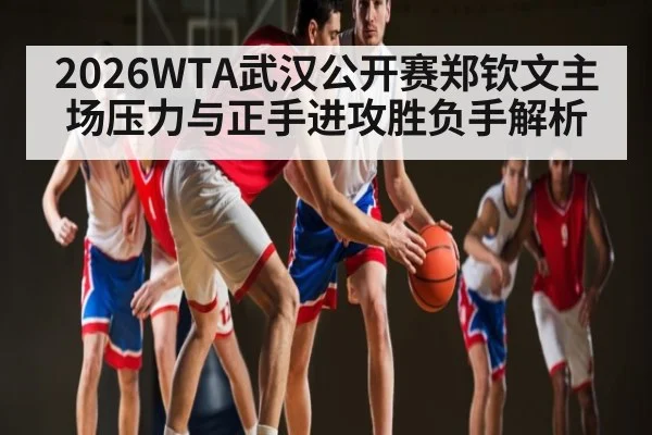 2026WTA武汉公开赛郑钦文主场压力与正手进攻胜负手解析