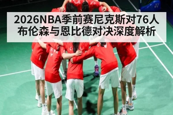 2026NBA季前赛尼克斯对76人布伦森与恩比德对决深度解析
