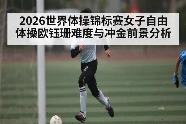 2026世界体操锦标赛女子自由体操欧钰珊难度与冲金前景分析