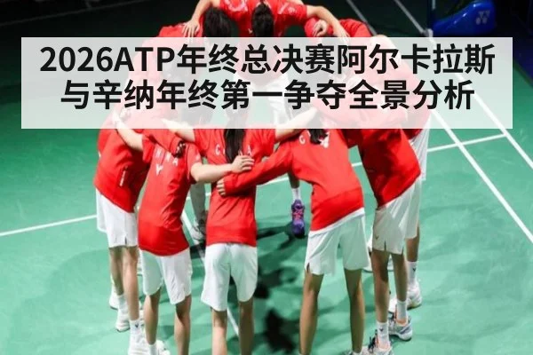 2026ATP年终总决赛阿尔卡拉斯与辛纳年终第一争夺全景分析