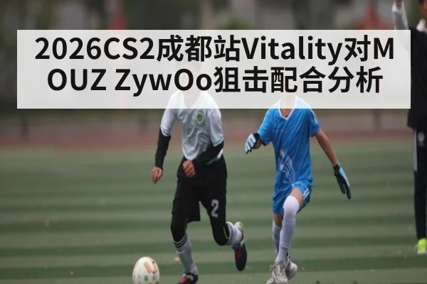 2026CS2成都站Vitality对MOUZ ZywOo狙击配合分析