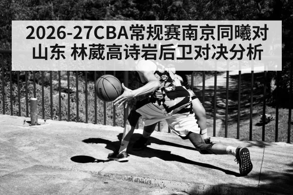 2026-27CBA常规赛南京同曦对山东 林葳高诗岩后卫对决分析