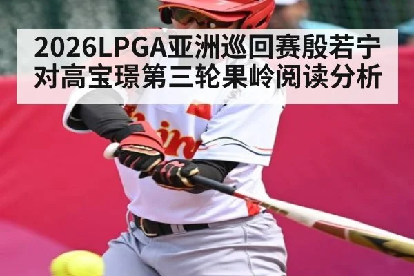 2026LPGA亚洲巡回赛殷若宁对高宝璟第三轮果岭阅读分析